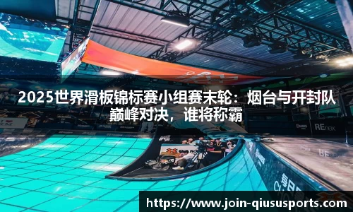 2025世界滑板锦标赛小组赛末轮：烟台与开封队巅峰对决，谁将称霸