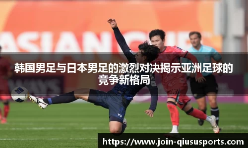 韩国男足与日本男足的激烈对决揭示亚洲足球的竞争新格局